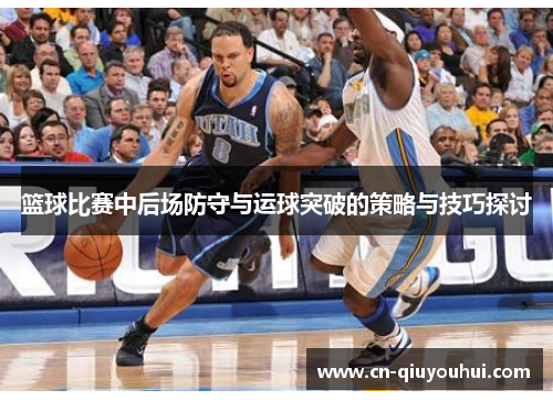 篮球比赛中后场防守与运球突破的策略与技巧探讨 篮球比赛中后场防守与运球突破的策略与技巧探讨
