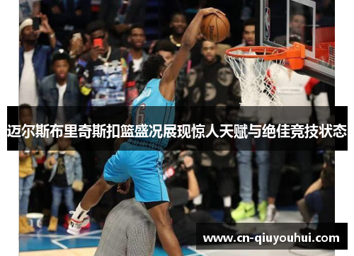 迈尔斯布里奇斯扣篮盛况展现惊人天赋与绝佳竞技状态 迈尔斯布里奇斯扣篮盛况展现惊人天赋与绝佳竞技状态