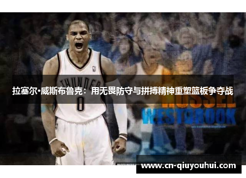 拉塞尔·威斯布鲁克:用无畏防守与拼搏精神重塑篮板争夺战 拉塞尔·威斯布鲁克:用无畏防守与拼搏精神重塑篮板争夺战