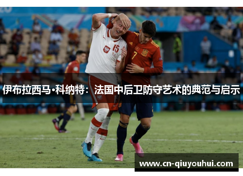 伊布拉西马·科纳特:法国中后卫防守艺术的典范与启示 伊布拉西马·科纳特:法国中后卫防守艺术的典范与启示
