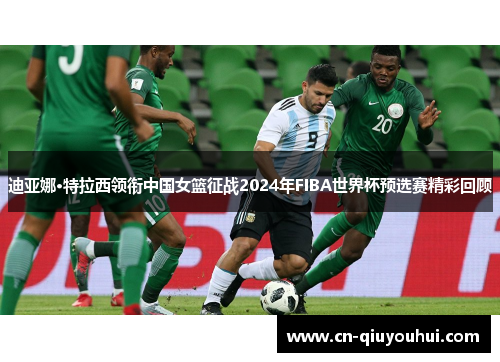 迪亚娜·特拉西领衔中国女篮征战2024年FIBA世界杯预选赛精彩回顾 迪亚娜·特拉西领衔中国女篮征战2024年FIBA世界杯预选赛精彩回顾