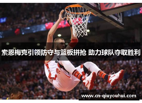 索恩梅克引领防守与篮板拼抢 助力球队夺取胜利 索恩梅克引领防守与篮板拼抢 助力球队夺取胜利