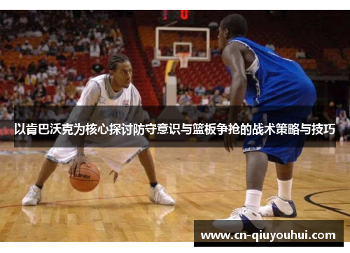 以肯巴沃克为核心探讨防守意识与篮板争抢的战术策略与技巧