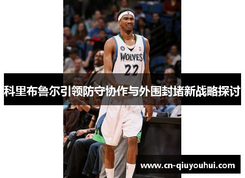 科里布鲁尔引领防守协作与外围封堵新战略探讨 科里布鲁尔引领防守协作与外围封堵新战略探讨