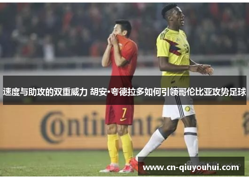 速度与助攻的双重威力 胡安·夸德拉多如何引领哥伦比亚攻势足球