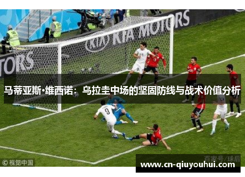 马蒂亚斯·维西诺：乌拉圭中场的坚固防线与战术价值分析