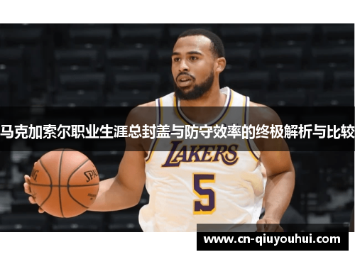 马克加索尔职业生涯总封盖与防守效率的终极解析与比较