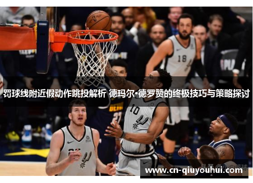 罚球线附近假动作跳投解析 德玛尔·德罗赞的终极技巧与策略探讨 罚球线附近假动作跳投解析 德玛尔·德罗赞的终极技巧与策略探讨