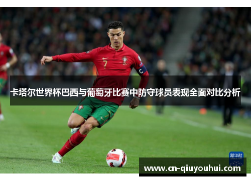 卡塔尔世界杯巴西与葡萄牙比赛中防守球员表现全面对比分析 卡塔尔世界杯巴西与葡萄牙比赛中防守球员表现全面对比分析