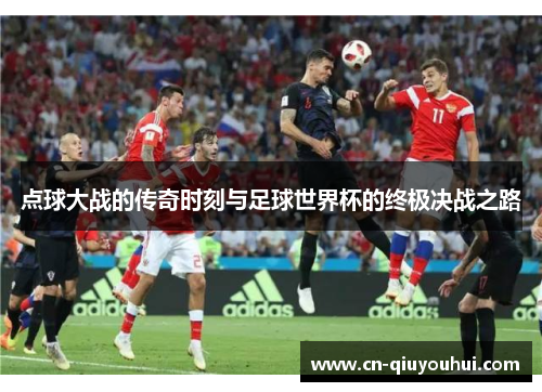 点球大战的传奇时刻与足球世界杯的终极决战之路