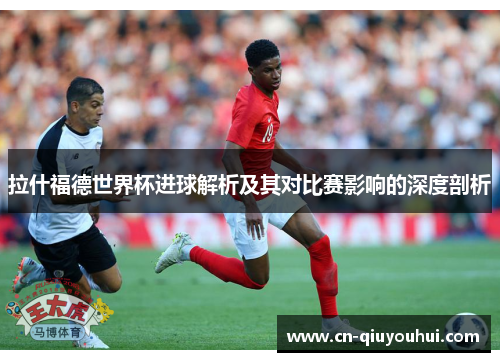 拉什福德世界杯进球解析及其对比赛影响的深度剖析 拉什福德世界杯进球解析及其对比赛影响的深度剖析