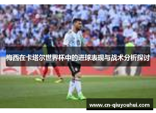 梅西在卡塔尔世界杯中的进球表现与战术分析探讨