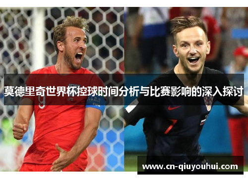 莫德里奇世界杯控球时间分析与比赛影响的深入探讨 莫德里奇世界杯控球时间分析与比赛影响的深入探讨
