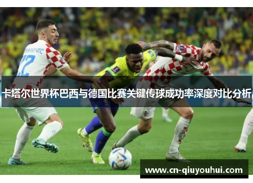 卡塔尔世界杯巴西与德国比赛关键传球成功率深度对比分析 卡塔尔世界杯巴西与德国比赛关键传球成功率深度对比分析