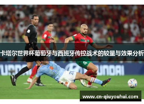 卡塔尔世界杯葡萄牙与西班牙传控战术的较量与效果分析 卡塔尔世界杯葡萄牙与西班牙传控战术的较量与效果分析