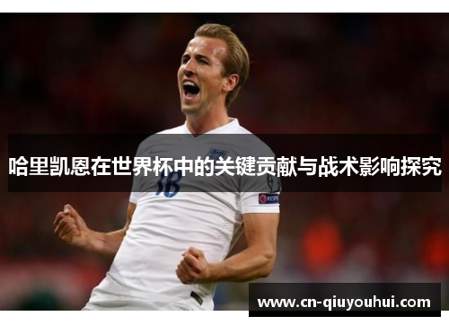 哈里凯恩在世界杯中的关键贡献与战术影响探究 哈里凯恩在世界杯中的关键贡献与战术影响探究