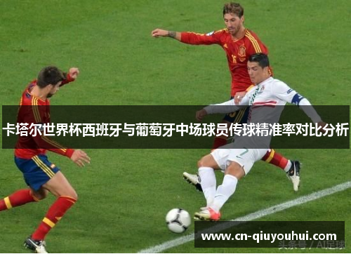 卡塔尔世界杯西班牙与葡萄牙中场球员传球精准率对比分析 卡塔尔世界杯西班牙与葡萄牙中场球员传球精准率对比分析