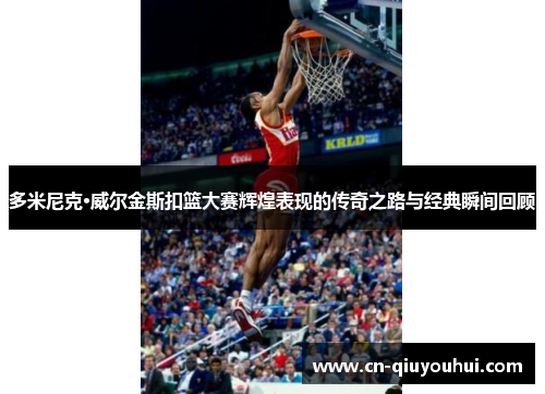 多米尼克·威尔金斯扣篮大赛辉煌表现的传奇之路与经典瞬间回顾 多米尼克·威尔金斯扣篮大赛辉煌表现的传奇之路与经典瞬间回顾