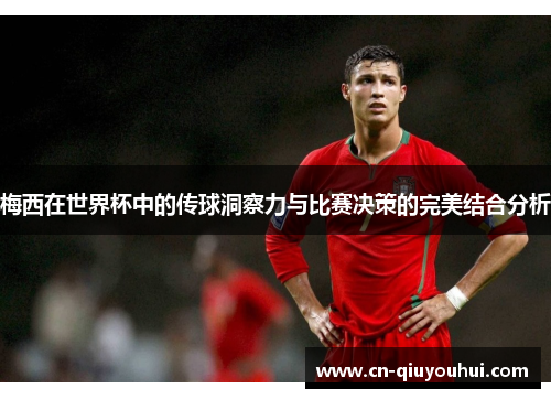 梅西在世界杯中的传球洞察力与比赛决策的完美结合分析 梅西在世界杯中的传球洞察力与比赛决策的完美结合分析