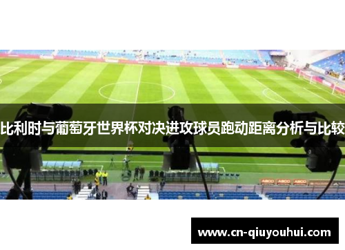 比利时与葡萄牙世界杯对决进攻球员跑动距离分析与比较