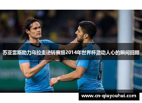 苏亚雷斯助力乌拉圭逆转晋级2014年世界杯激动人心的瞬间回顾
