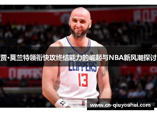 贾·莫兰特领衔快攻终结能力的崛起与NBA新风潮探讨