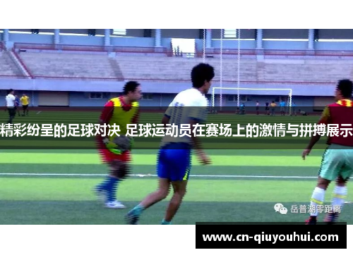 精彩纷呈的足球对决 足球运动员在赛场上的激情与拼搏展示
