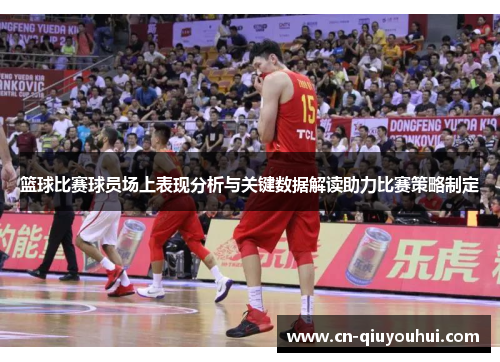 篮球比赛球员场上表现分析与关键数据解读助力比赛策略制定 篮球比赛球员场上表现分析与关键数据解读助力比赛策略制定
