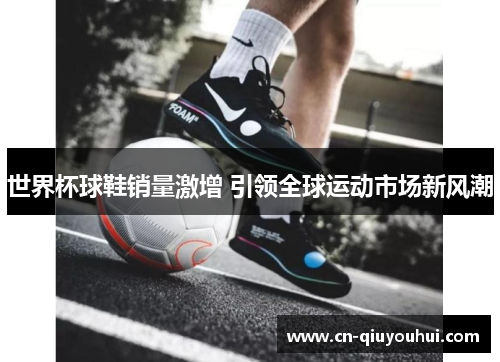世界杯球鞋销量激增 引领全球运动市场新风潮 世界杯球鞋销量激增 引领全球运动市场新风潮