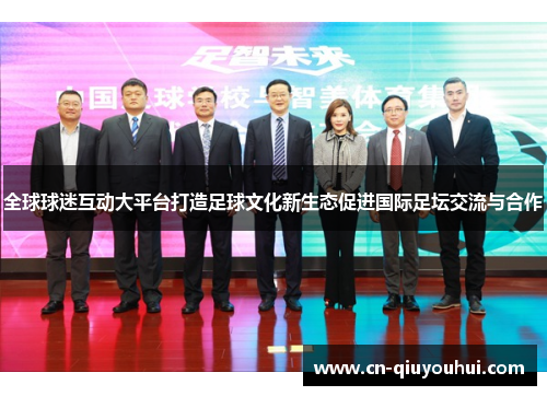 全球球迷互动大平台打造足球文化新生态促进国际足坛交流与合作
