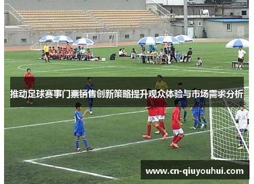 推动足球赛事门票销售创新策略提升观众体验与市场需求分析 推动足球赛事门票销售创新策略提升观众体验与市场需求分析