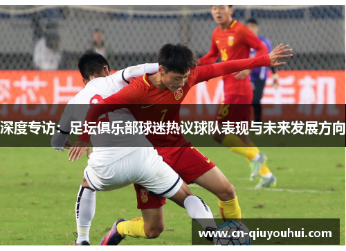 深度专访:足坛俱乐部球迷热议球队表现与未来发展方向 深度专访:足坛俱乐部球迷热议球队表现与未来发展方向
