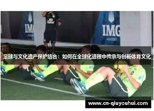 足球与文化遗产保护结合:如何在全球化进程中传承与创新体育文化 足球与文化遗产保护结合:如何在全球化进程中传承与创新体育文化