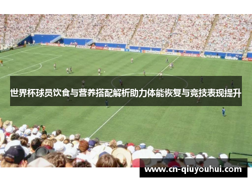 世界杯球员饮食与营养搭配解析助力体能恢复与竞技表现提升 世界杯球员饮食与营养搭配解析助力体能恢复与竞技表现提升