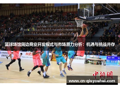 篮球场馆周边商业开发模式与市场潜力分析:机遇与挑战并存 篮球场馆周边商业开发模式与市场潜力分析:机遇与挑战并存