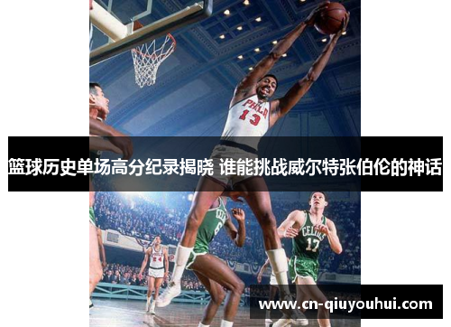 篮球历史单场高分纪录揭晓 谁能挑战威尔特张伯伦的神话 篮球历史单场高分纪录揭晓 谁能挑战威尔特张伯伦的神话