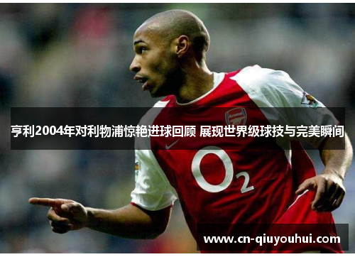 亨利2004年对利物浦惊艳进球回顾 展现世界级球技与完美瞬间 亨利2004年对利物浦惊艳进球回顾 展现世界级球技与完美瞬间