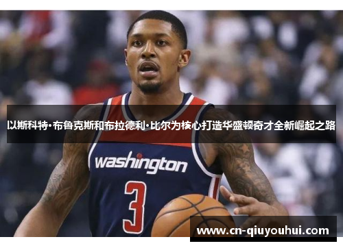 以斯科特·布鲁克斯和布拉德利·比尔为核心打造华盛顿奇才全新崛起之路 以斯科特·布鲁克斯和布拉德利·比尔为核心打造华盛顿奇才全新崛起之路