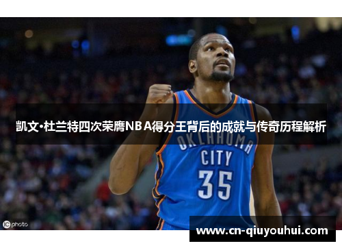 凯文·杜兰特四次荣膺NBA得分王背后的成就与传奇历程解析
