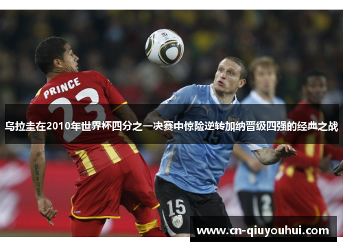 乌拉圭在2010年世界杯四分之一决赛中惊险逆转加纳晋级四强的经典之战 乌拉圭在2010年世界杯四分之一决赛中惊险逆转加纳晋级四强的经典之战