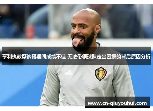 亨利执教摩纳哥期间成绩不佳 无法带领球队走出困境的背后原因分析