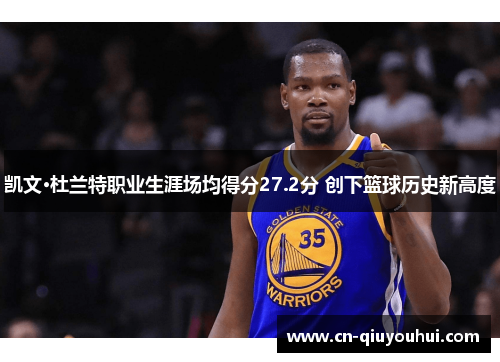 凯文·杜兰特职业生涯场均得分27.2分 创下篮球历史新高度 凯文·杜兰特职业生涯场均得分27.2分 创下篮球历史新高度