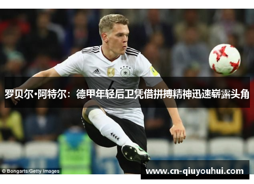 罗贝尔·阿特尔:德甲年轻后卫凭借拼搏精神迅速崭露头角 罗贝尔·阿特尔:德甲年轻后卫凭借拼搏精神迅速崭露头角