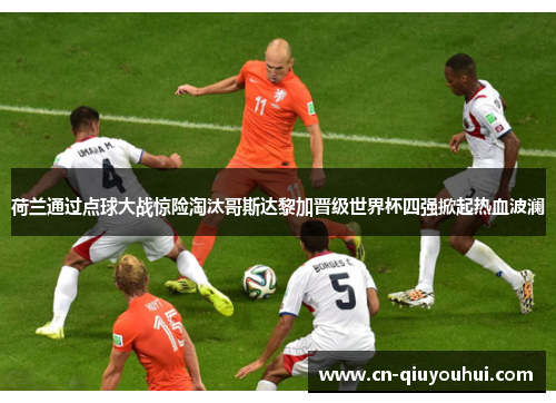 荷兰通过点球大战惊险淘汰哥斯达黎加晋级世界杯四强掀起热血波澜 荷兰通过点球大战惊险淘汰哥斯达黎加晋级世界杯四强掀起热血波澜