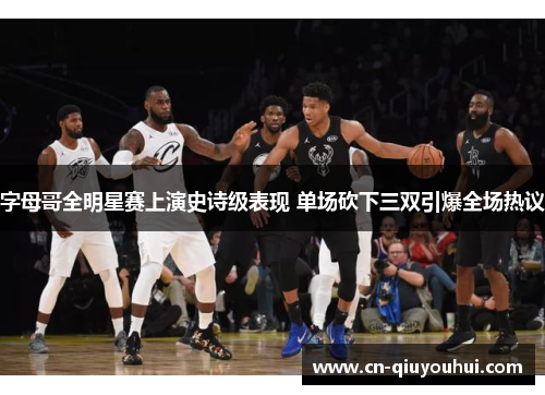 字母哥全明星赛上演史诗级表现 单场砍下三双引爆全场热议