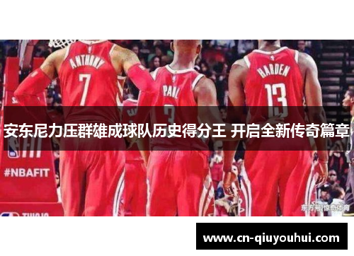 安东尼力压群雄成球队历史得分王 开启全新传奇篇章 安东尼力压群雄成球队历史得分王 开启全新传奇篇章