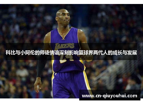 科比与小阿伦的师徒情谊深刻影响篮球界两代人的成长与发展 科比与小阿伦的师徒情谊深刻影响篮球界两代人的成长与发展