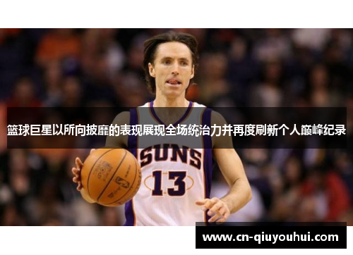 篮球巨星以所向披靡的表现展现全场统治力并再度刷新个人巅峰纪录 篮球巨星以所向披靡的表现展现全场统治力并再度刷新个人巅峰纪录
