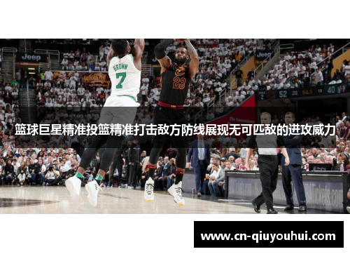 篮球巨星精准投篮精准打击敌方防线展现无可匹敌的进攻威力 篮球巨星精准投篮精准打击敌方防线展现无可匹敌的进攻威力
