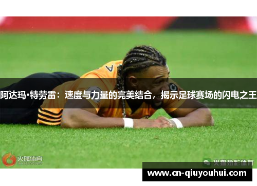 阿达玛·特劳雷:速度与力量的完美结合,揭示足球赛场的闪电之王 阿达玛·特劳雷:速度与力量的完美结合,揭示足球赛场的闪电之王